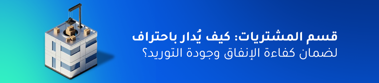 قسم المشتريات: كيف يُدار باحتراف لضمان كفاءة الإنفاق وجودة التوريد؟